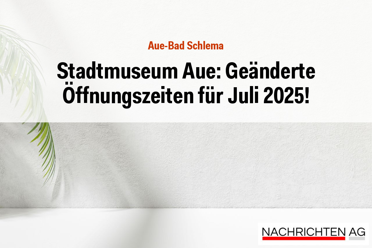 Stadtmuseum Aue: Geänderte Öffnungszeiten für Juli 2025!